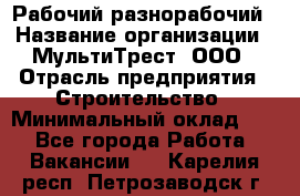 Рабочий-разнорабочий › Название организации ­ МультиТрест, ООО › Отрасль предприятия ­ Строительство › Минимальный оклад ­ 1 - Все города Работа » Вакансии   . Карелия респ.,Петрозаводск г.